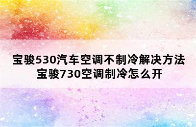 宝骏530汽车空调不制冷解决方法 宝骏730空调制冷怎么开